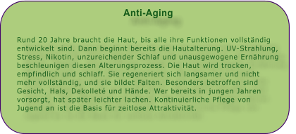 Anti-Aging   Rund 20 Jahre braucht die Haut, bis alle ihre Funktionen vollstndig entwickelt sind. Dann beginnt bereits die Hautalterung. UV-Strahlung, Stress, Nikotin, unzureichender Schlaf und unausgewogene Ernhrung beschleunigen diesen Alterungsprozess. Die Haut wird trocken, empfindlich und schlaff. Sie regeneriert sich langsamer und nicht mehr vollstndig, und sie bildet Falten. Besonders betroffen sind Gesicht, Hals, Dekollet und Hnde. Wer bereits in jungen Jahren vorsorgt, hat spter leichter lachen. Kontinuierliche Pflege von Jugend an ist die Basis fr zeitlose Attraktivitt.